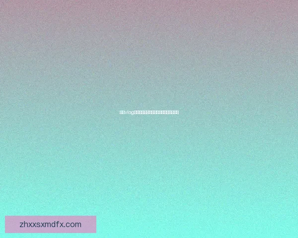 糖心vlog官网：开启你的精彩视界，记录不凡人生